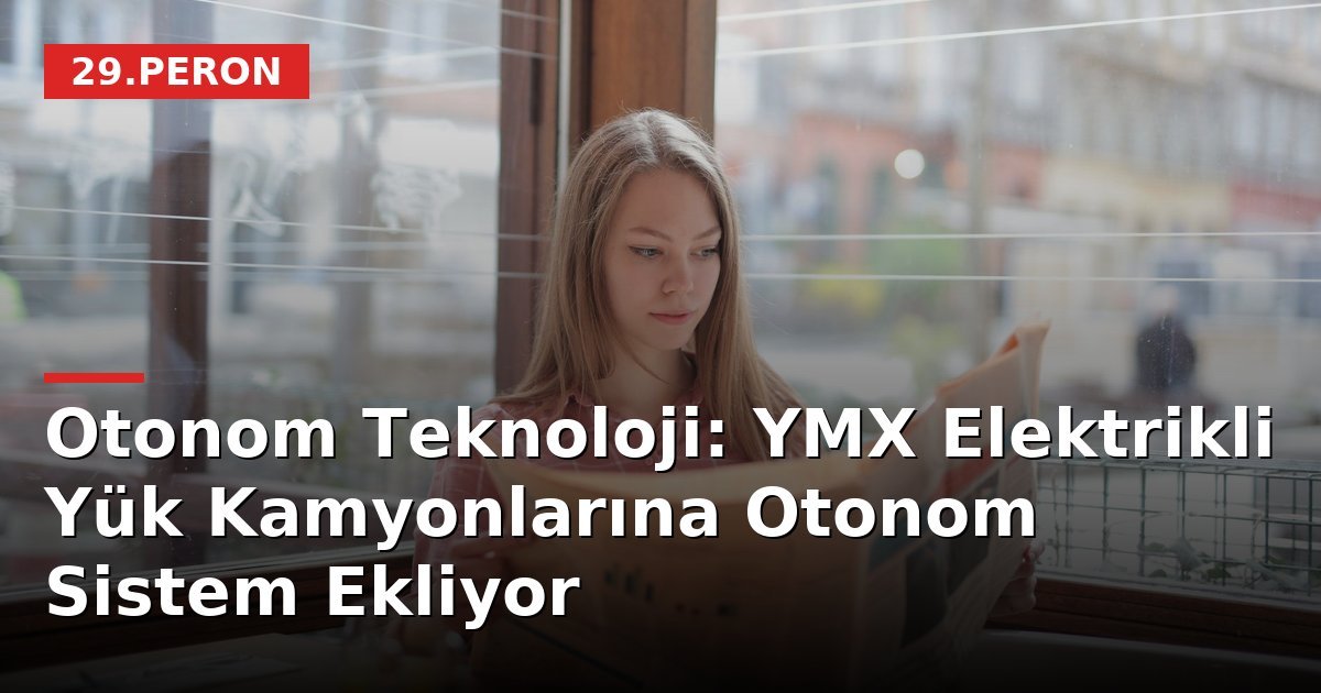 Otonom Teknoloji: YMX Elektrikli Yük Kamyonlarına Otonom Sistem Ekliyor
