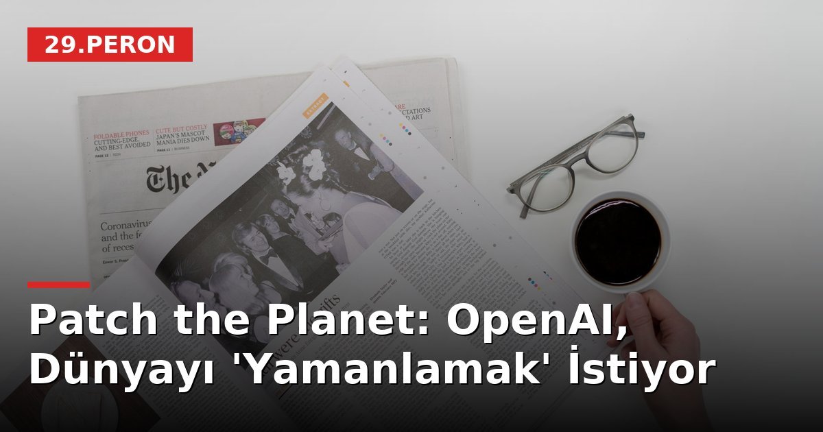 Patch the Planet: OpenAI, Dünyayı 'Yamanlamak' İstiyor