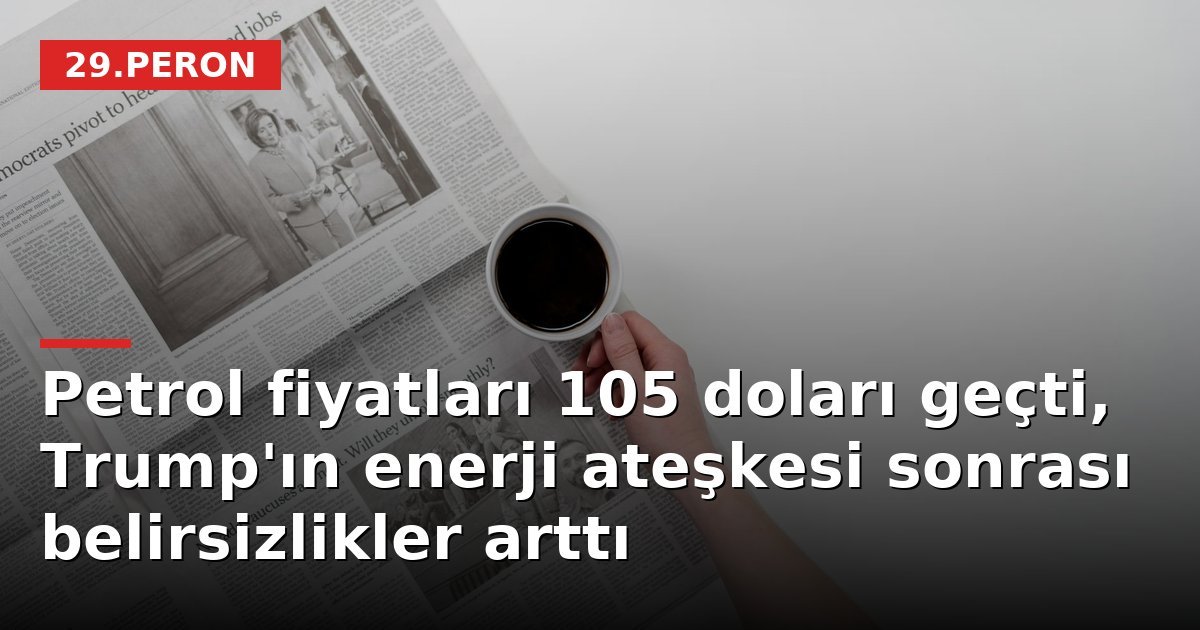 Petrol fiyatları 105 doları geçti, Trump'ın enerji ateşkesi sonrası belirsizlikler arttı