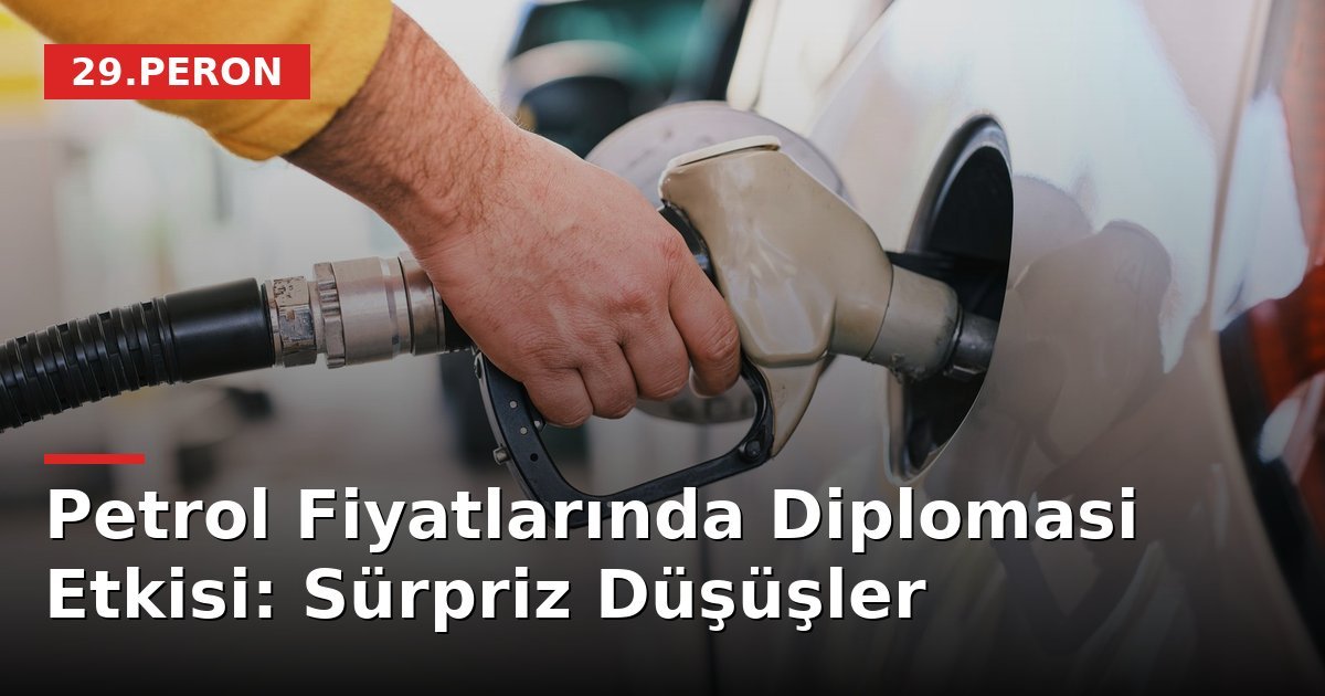 Petrol Fiyatlarında Diplomasi Etkisi: Sürpriz Düşüşler