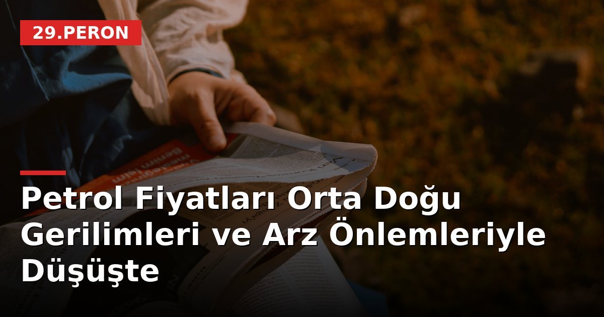 Petrol Fiyatları Orta Doğu Gerilimleri ve Arz Önlemleriyle Düşüşte