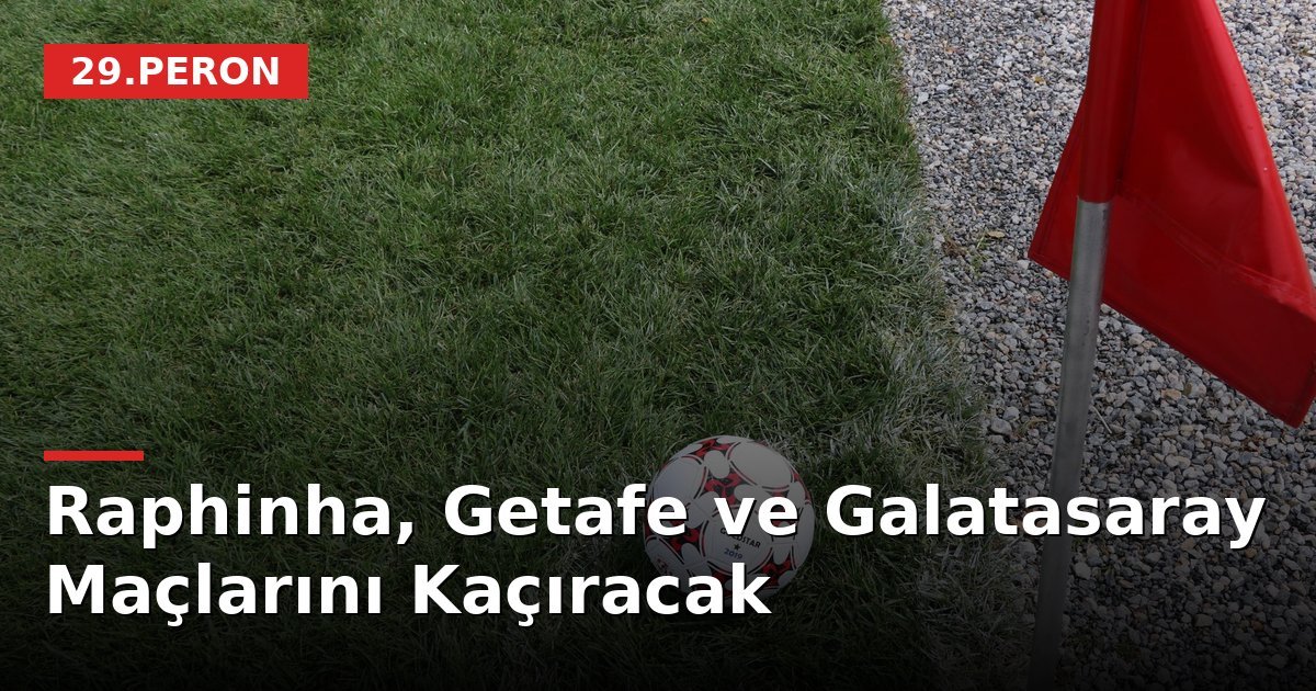 Raphinha, Getafe ve Galatasaray Maçlarını Kaçıracak