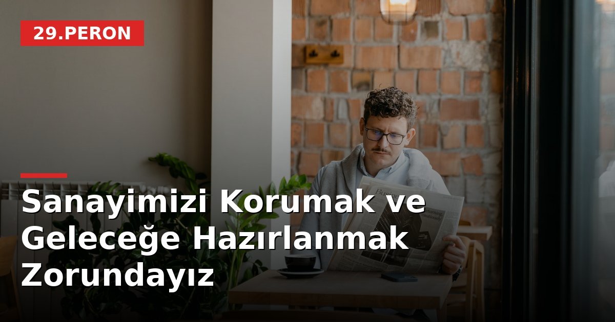 Sanayimizi Korumak ve Geleceğe Hazırlanmak Zorundayız