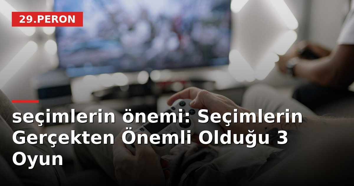 seçimlerin önemi: Seçimlerin Gerçekten Önemli Olduğu 3 Oyun