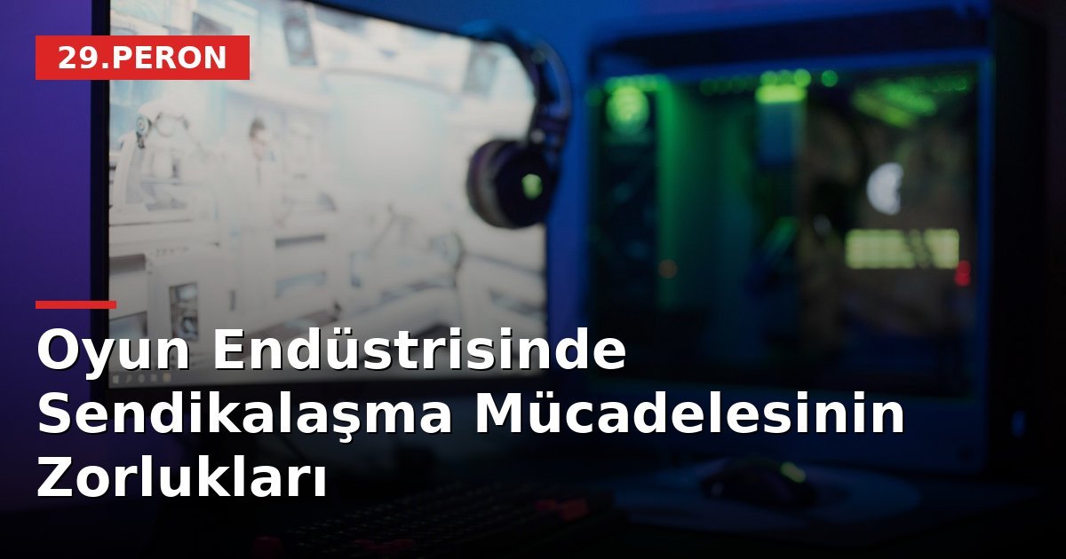 Oyun Endüstrisinde Sendikalaşma Mücadelesinin Zorlukları