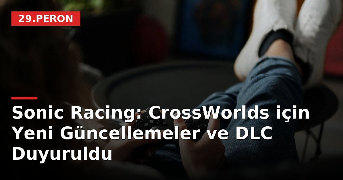 Sonic Racing: CrossWorlds için Yeni Güncellemeler ve DLC Duyuruldu