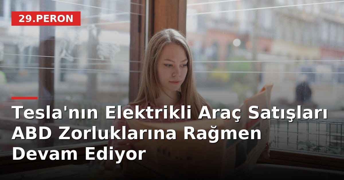 Tesla'nın Elektrikli Araç Satışları ABD Zorluklarına Rağmen Devam Ediyor