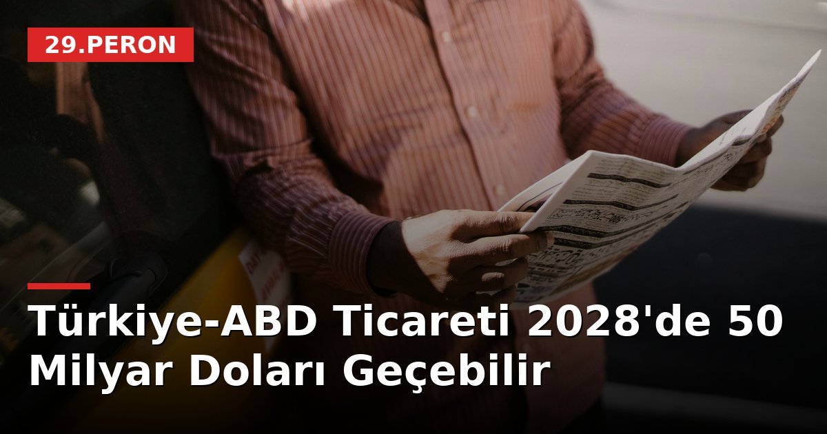Türkiye-ABD Ticareti 2028'de 50 Milyar Doları Geçebilir