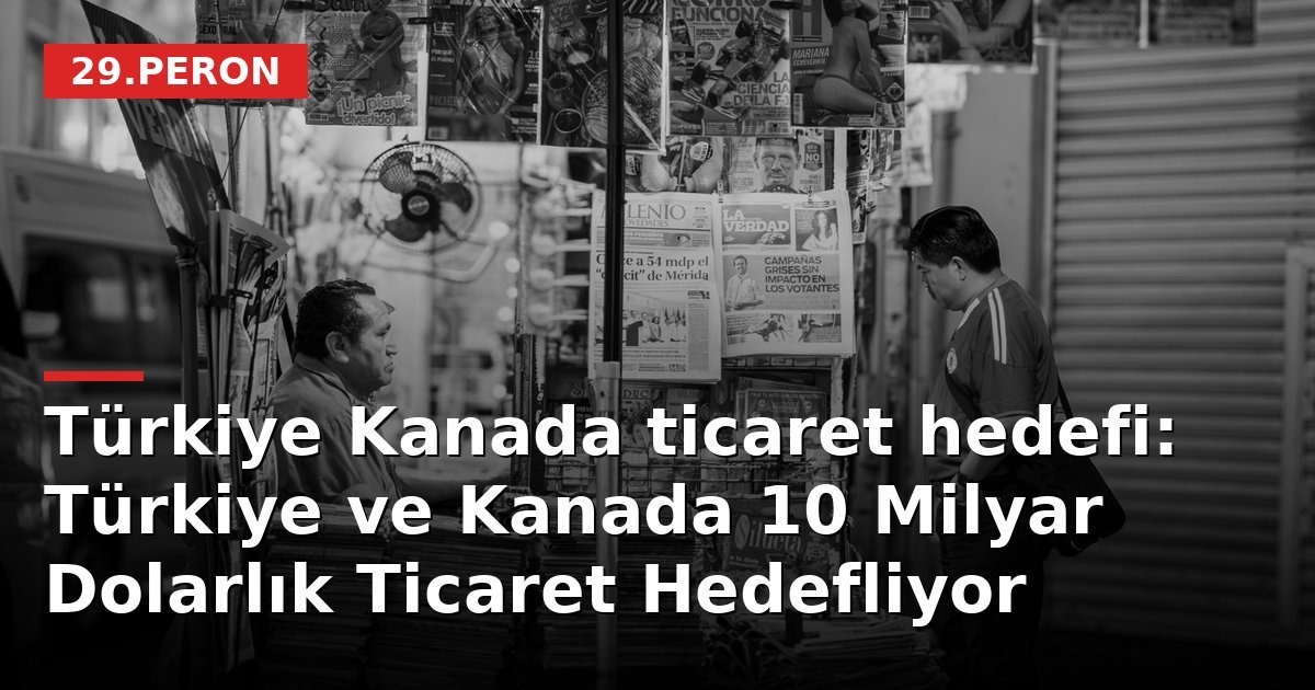 Türkiye Kanada ticaret hedefi: Türkiye ve Kanada 10 Milyar Dolarlık Ticaret Hedefliyor