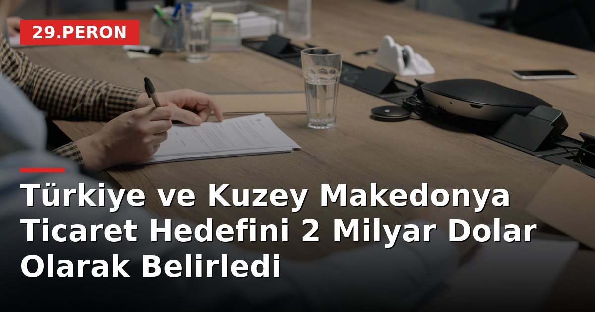 Türkiye ve Kuzey Makedonya Ticaret Hedefini 2 Milyar Dolar Olarak Belirledi