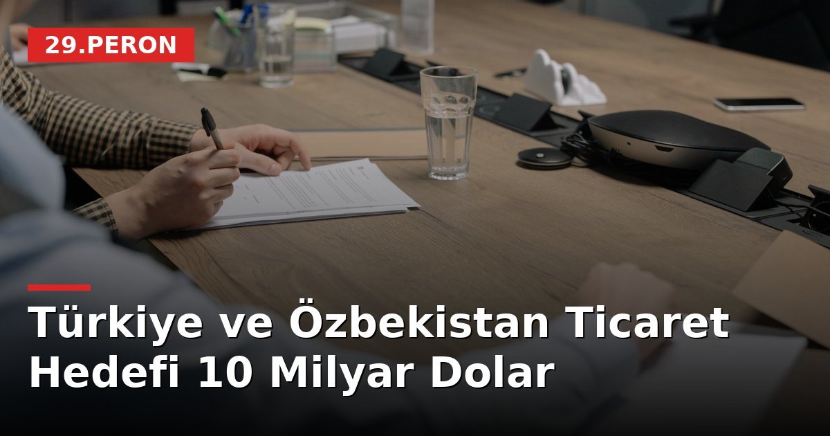 Türkiye ve Özbekistan Ticaret Hedefi 10 Milyar Dolar
