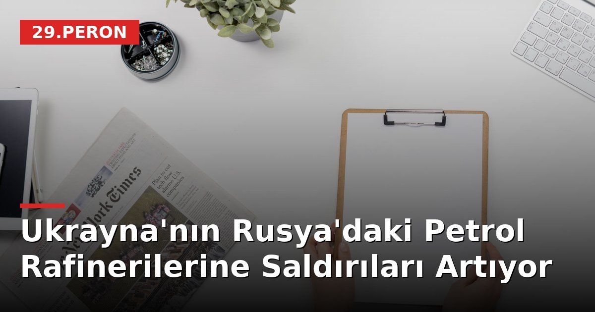 Ukrayna'nın Rusya'daki Petrol Rafinerilerine Saldırıları Artıyor