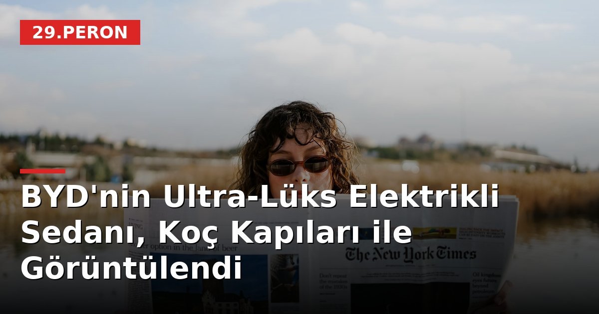 BYD'nin Ultra-Lüks Elektrikli Sedanı, Koç Kapıları ile Görüntülendi