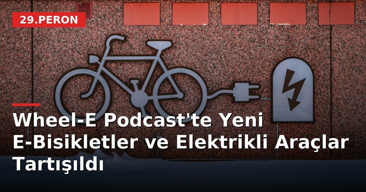 Wheel-E Podcast'te Yeni E-Bisikletler ve Elektrikli Araçlar Tartışıldı