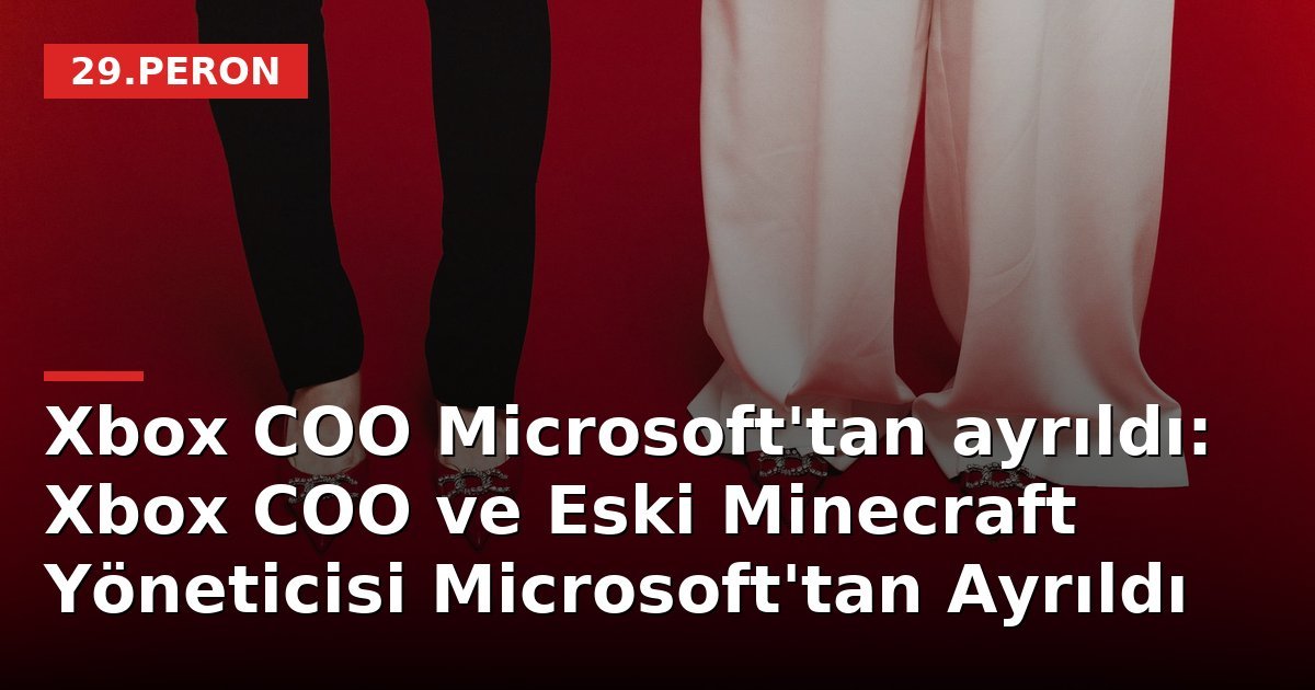 Xbox COO Microsoft'tan ayrıldı: Xbox COO ve Eski Minecraft Yöneticisi Microsoft'tan Ayrıldı