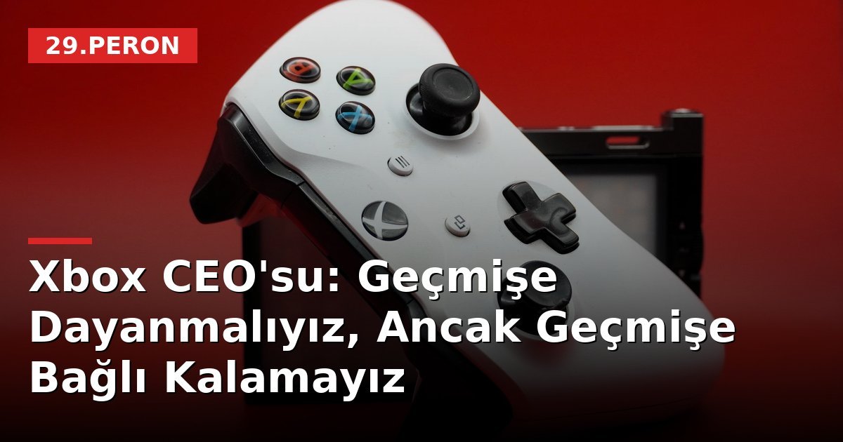 Xbox CEO'su: Geçmişe Dayanmalıyız, Ancak Geçmişe Bağlı Kalamayız