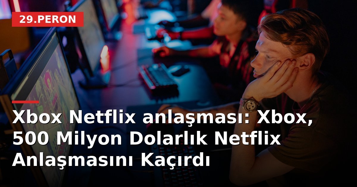 Xbox Netflix anlaşması: Xbox, 500 Milyon Dolarlık Netflix Anlaşmasını Kaçırdı