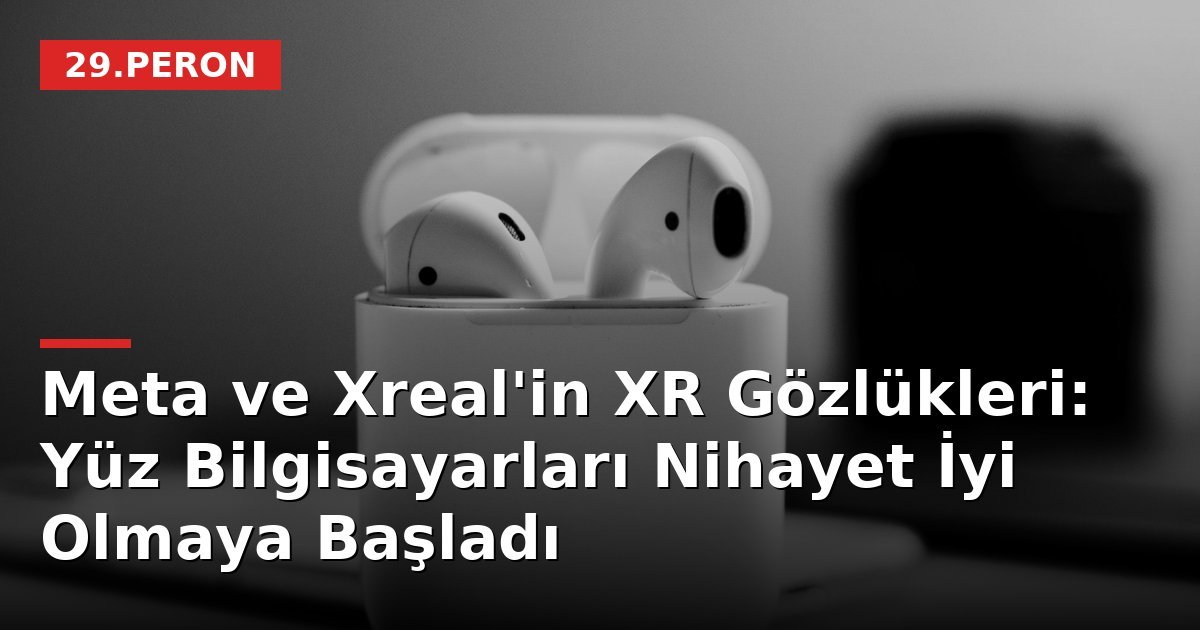Meta ve Xreal'in XR Gözlükleri: Yüz Bilgisayarları Nihayet İyi Olmaya Başladı
