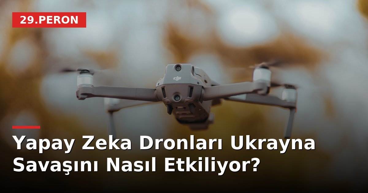 Yapay Zeka Dronları Ukrayna Savaşını Nasıl Etkiliyor?