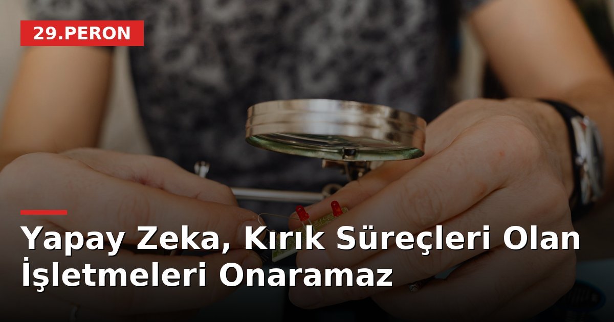 Yapay Zeka, Kırık Süreçleri Olan İşletmeleri Onaramaz