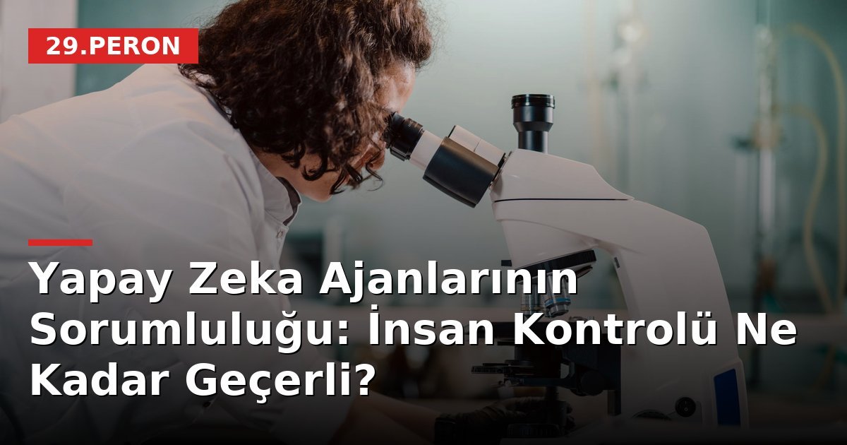 Yapay Zeka Ajanlarının Sorumluluğu: İnsan Kontrolü Ne Kadar Geçerli?